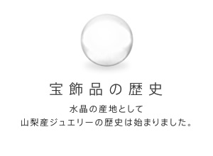 宝飾品の歴史 水晶の産地として山梨産ジュエリーの歴史は始まりました。