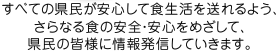 すべての県民が安心して食生活を送れるよう、さらなる食の安全・安心をめざして、県民の皆様に情報発信していきます。